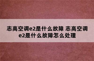 志高空调e2是什么故障 志高空调e2是什么故障怎么处理